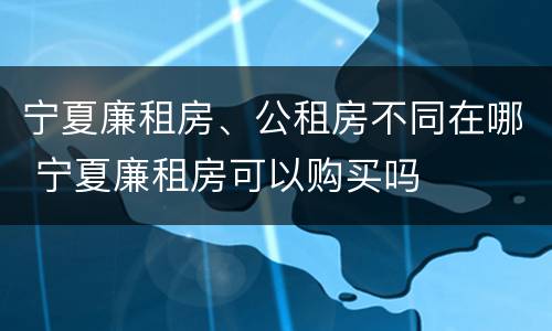 宁夏廉租房、公租房不同在哪 宁夏廉租房可以购买吗