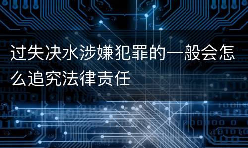 过失决水涉嫌犯罪的一般会怎么追究法律责任