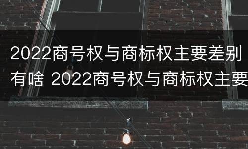 2022商号权与商标权主要差别有啥 2022商号权与商标权主要差别有啥不同