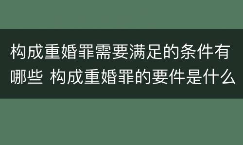 构成重婚罪需要满足的条件有哪些 构成重婚罪的要件是什么?