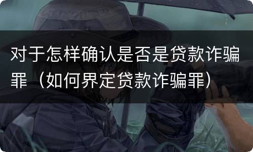 对于怎样确认是否是贷款诈骗罪（如何界定贷款诈骗罪）