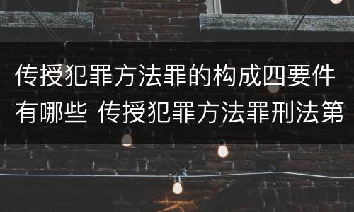 传授犯罪方法罪的构成四要件有哪些 传授犯罪方法罪刑法第几条
