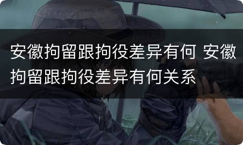 安徽拘留跟拘役差异有何 安徽拘留跟拘役差异有何关系