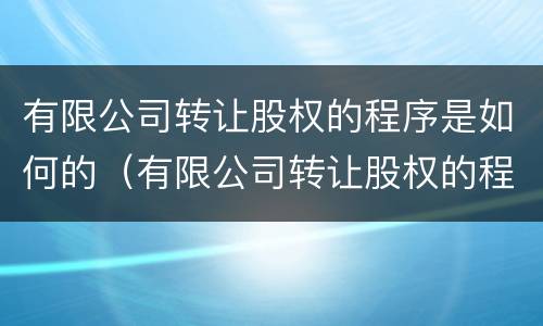 有限公司转让股权的程序是如何的（有限公司转让股权的程序是如何的呢）