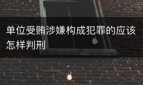 单位受贿涉嫌构成犯罪的应该怎样判刑