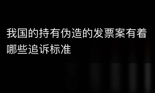 我国的持有伪造的发票案有着哪些追诉标准