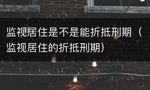 监视居住是不是能折抵刑期（监视居住的折抵刑期）