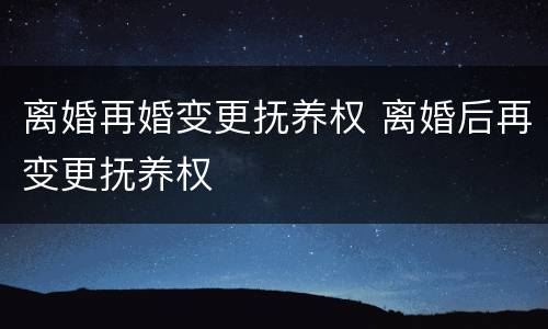离婚再婚变更抚养权 离婚后再变更抚养权