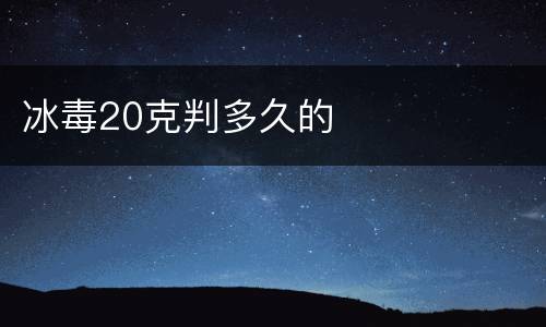 冰毒20克判多久的