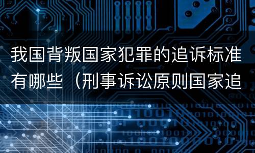 我国背叛国家犯罪的追诉标准有哪些（刑事诉讼原则国家追诉）