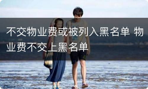 不交物业费或被列入黑名单 物业费不交上黑名单