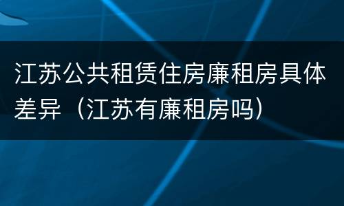 江苏公共租赁住房廉租房具体差异（江苏有廉租房吗）