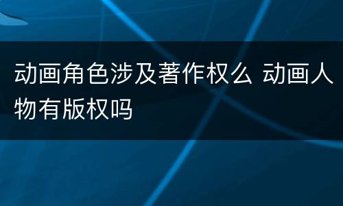 动画角色涉及著作权么 动画人物有版权吗
