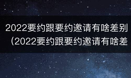 2022要约跟要约邀请有啥差别（2022要约跟要约邀请有啥差别吗）