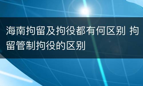 海南拘留及拘役都有何区别 拘留管制拘役的区别