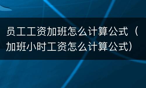 员工工资加班怎么计算公式（加班小时工资怎么计算公式）