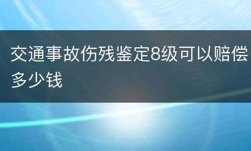 交通事故伤残鉴定8级可以赔偿多少钱