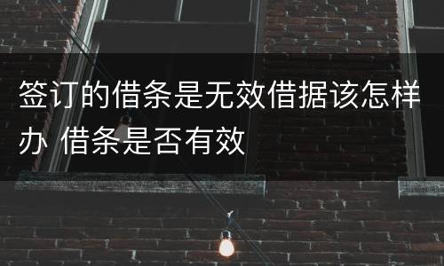 签订的借条是无效借据该怎样办 借条是否有效