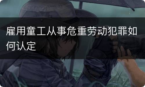 雇用童工从事危重劳动犯罪如何认定