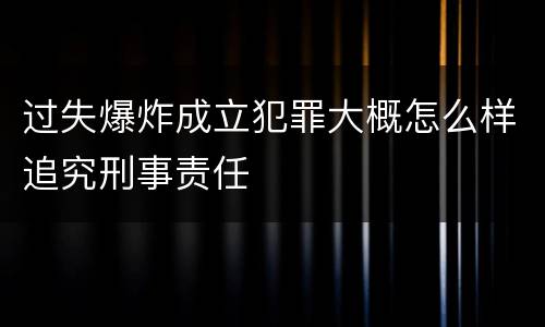 过失爆炸成立犯罪大概怎么样追究刑事责任