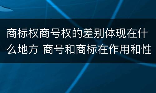 商标权商号权的差别体现在什么地方 商号和商标在作用和性质上的区别