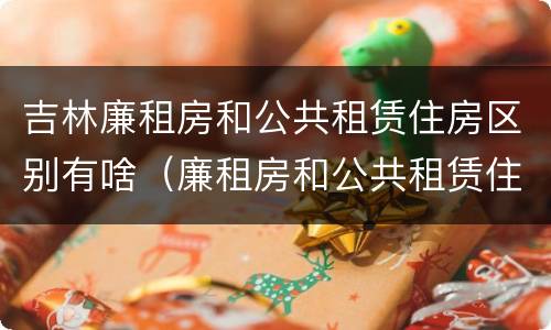 吉林廉租房和公共租赁住房区别有啥（廉租房和公共租赁住房的区别）
