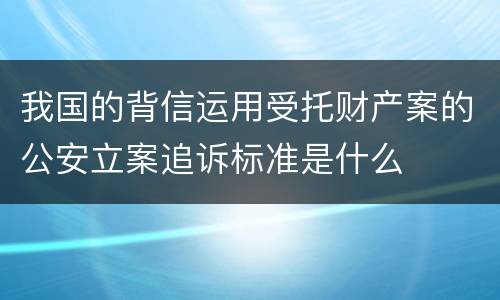 我国的背信运用受托财产案的公安立案追诉标准是什么