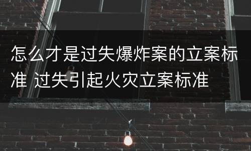 怎么才是过失爆炸案的立案标准 过失引起火灾立案标准