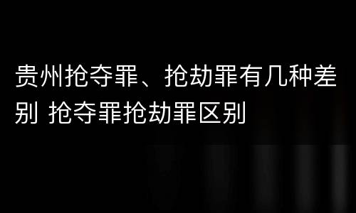 贵州抢夺罪、抢劫罪有几种差别 抢夺罪抢劫罪区别
