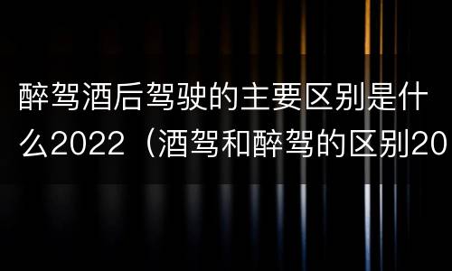 醉驾酒后驾驶的主要区别是什么2022（酒驾和醉驾的区别2020年）