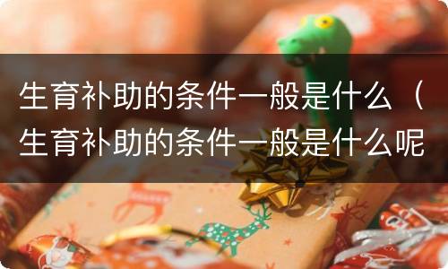 生育补助的条件一般是什么（生育补助的条件一般是什么呢）