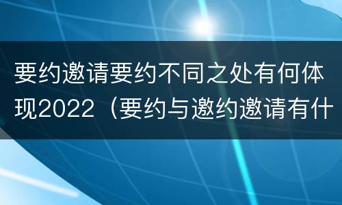 要约邀请要约不同之处有何体现2022（要约与邀约邀请有什么不同）