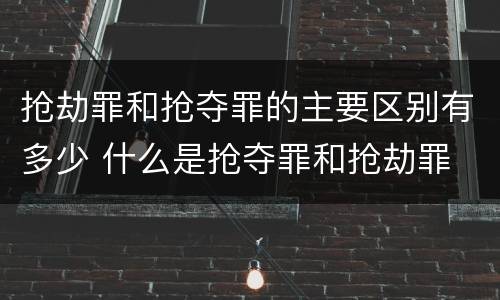 抢劫罪和抢夺罪的主要区别有多少 什么是抢夺罪和抢劫罪