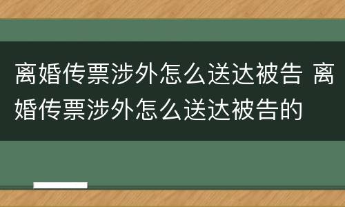 离婚传票涉外怎么送达被告 离婚传票涉外怎么送达被告的