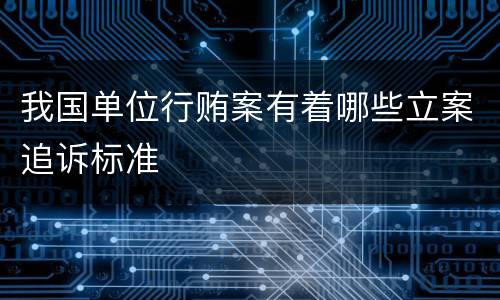 我国单位行贿案有着哪些立案追诉标准