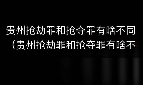 贵州抢劫罪和抢夺罪有啥不同（贵州抢劫罪和抢夺罪有啥不同吗）