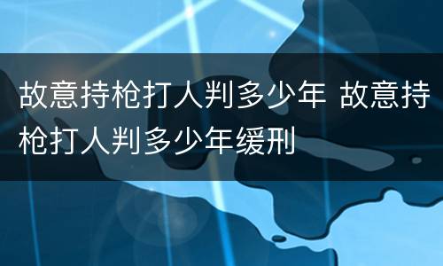 故意持枪打人判多少年 故意持枪打人判多少年缓刑