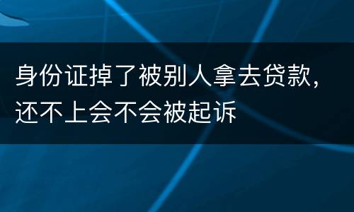 身份证掉了被别人拿去贷款，还不上会不会被起诉