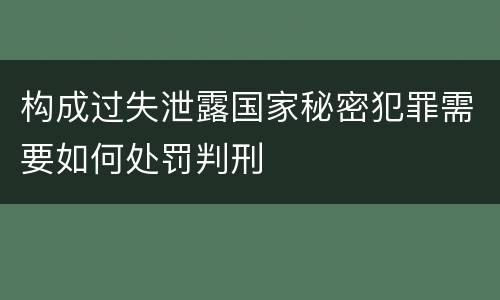 构成过失泄露国家秘密犯罪需要如何处罚判刑