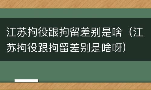 江苏拘役跟拘留差别是啥（江苏拘役跟拘留差别是啥呀）