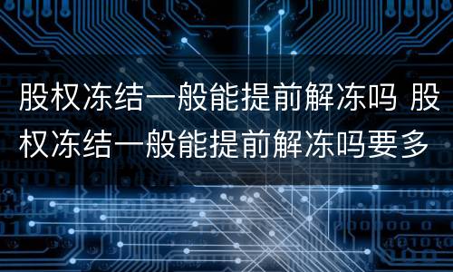股权冻结一般能提前解冻吗 股权冻结一般能提前解冻吗要多久