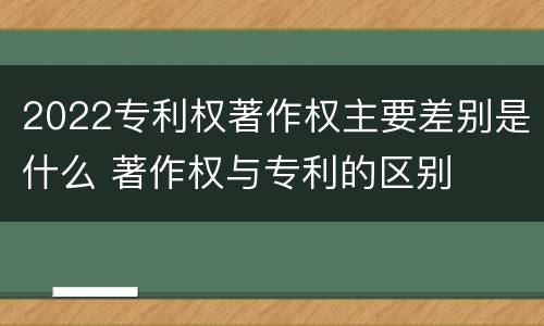 2022专利权著作权主要差别是什么 著作权与专利的区别