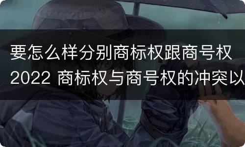 要怎么样分别商标权跟商号权2022 商标权与商号权的冲突以及解决