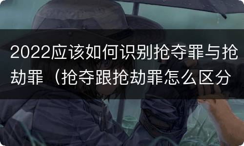 2022应该如何识别抢夺罪与抢劫罪（抢夺跟抢劫罪怎么区分）