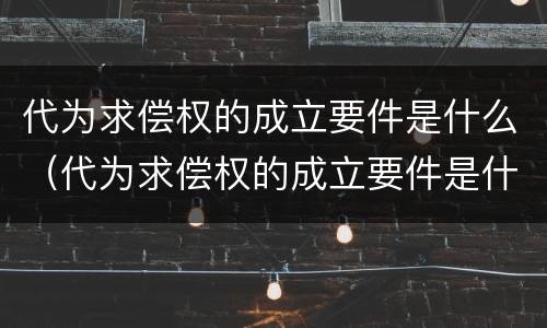 代为求偿权的成立要件是什么（代为求偿权的成立要件是什么意思）