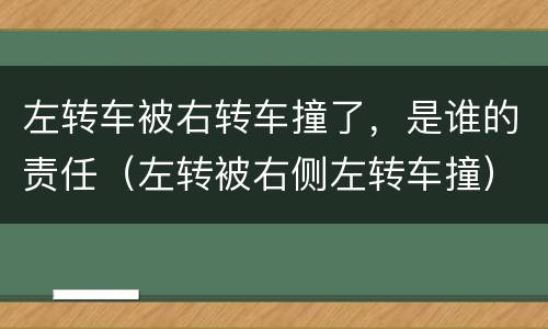 左转车被右转车撞了，是谁的责任（左转被右侧左转车撞）