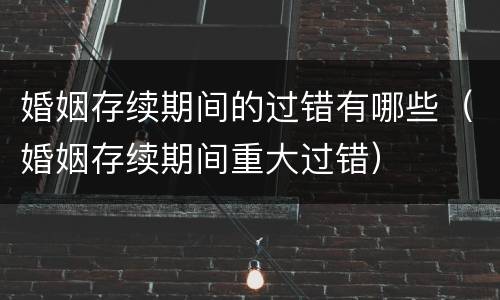 婚姻存续期间的过错有哪些（婚姻存续期间重大过错）
