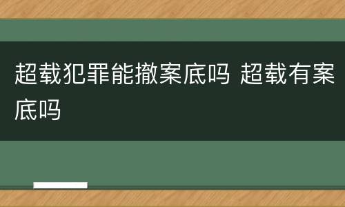 超载犯罪能撤案底吗 超载有案底吗