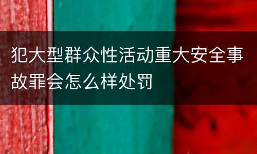 犯大型群众性活动重大安全事故罪会怎么样处罚