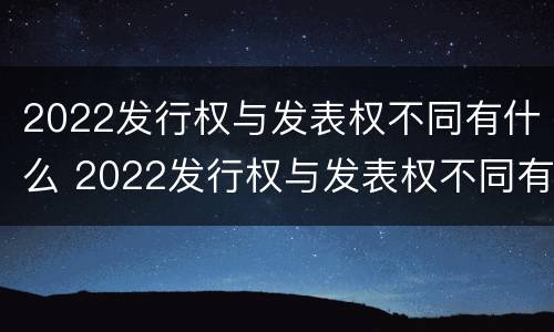 2022发行权与发表权不同有什么 2022发行权与发表权不同有什么影响
